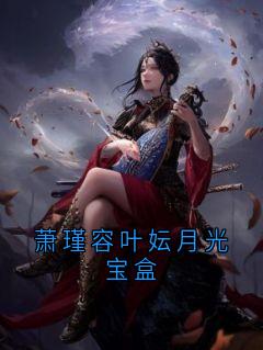新书推荐萧瑾容叶妘月光宝盒完整版小说-谢风容芸娇最新章节阅读