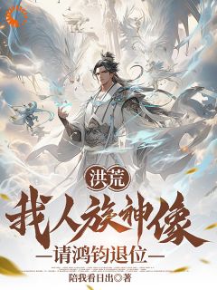 作者陪我看日出写的洪荒：我人族神像，请鸿钧退位小说大结局全章节阅读