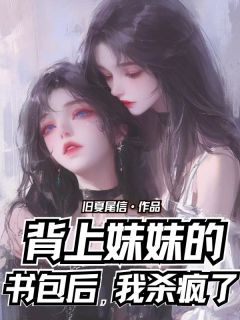 背上妹妹的书包后，我杀疯了全本小说（背上妹妹的书包后，我杀疯了）全文阅读