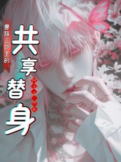【抖音热推】成祁伏华全文在线阅读-兽族三少主的共享替身全章节目录