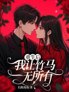 重生后，我让竹马一无所有小说全章节目录阅读BY长路漫漫完结版阅读