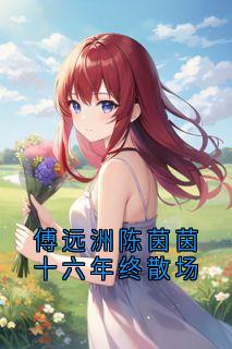 主人公安琦傅远舟陈茵茵小说傅远洲陈茵茵十六年终散场在线全文阅读