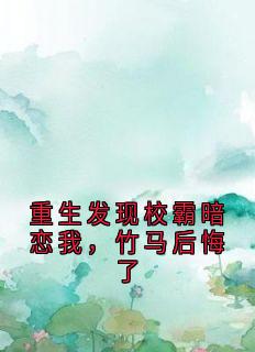 最完整版重生发现校霸暗恋我，竹马后悔了热门连载小说