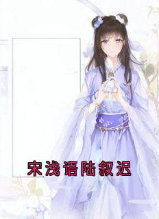 抖音宋浅语陆叙迟by宋浅语在线阅读