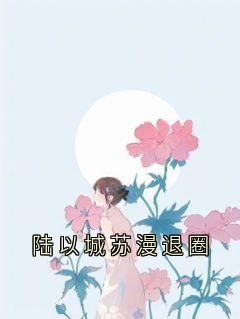 陆以城苏漫退圈小说免费阅读 陆以城苏漫许乐阳大结局完整版-暗夜阅读网