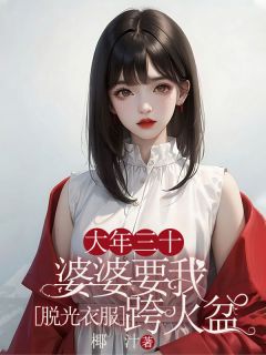 大年三十，婆婆要我脱光衣服跨火盆全本小说（大年三十，婆婆要我脱光衣服跨火盆）全文阅读