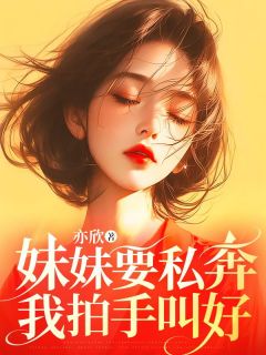 抖音爆款妹妹要私奔,我拍手叫好完整小说(全文阅读)