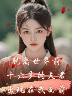 抖音热推小说脱离世界前，十六岁的夫君出现在我面前全文在线阅读