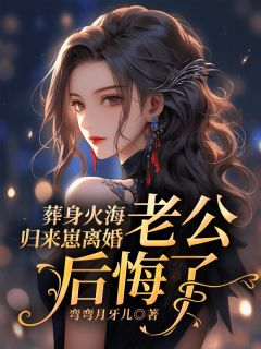 葬身火海归来崽离婚，老公后悔了小说最后结局，江若雨沈景明百度贴吧小说全文免费