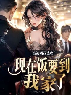 优质新书当初骂我废物，现在饭要到我家了最新章节小说全文阅读