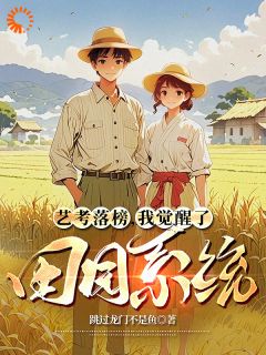 全章节小说艺考落榜，我觉醒了田园系统跳过龙门不是鱼最新阅读