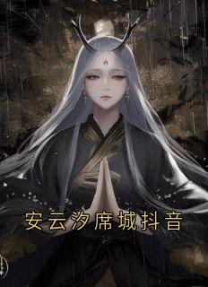 安云汐席城抖音by一醉琉月(安云汐端王)未删节免费阅读-暗夜阅读网