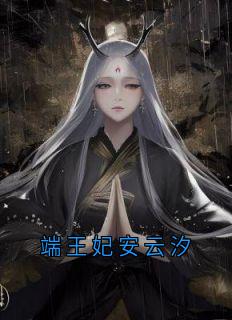 （全集-免费）端王妃安云汐完本小说_安云汐端王全文免费阅读