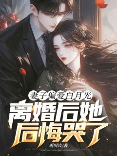 爆款小说由作者嘎嘎涛所创作的妻子偏爱白月光，离婚后她后悔哭了在线阅读
