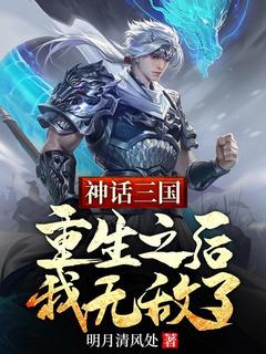 全章节小说神话三国：重生之后，我无敌了明月清风处最新阅读