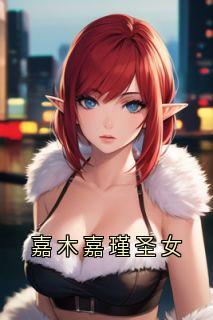 独家嘉木嘉瑾圣女小说-主角嘉木嘉瑾全文免费阅读