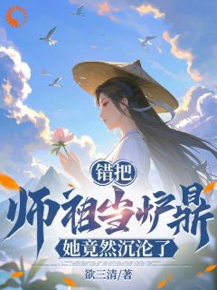 错把师祖当炉鼎,她竟然沉沦了!最新章节免费阅读by欲三清无广告小说