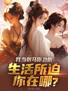 全章节小说我当驸马你急眼，生活所迫你在哪？君九思最新阅读