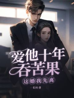 【爱他十年吞苦果，这婚我先离！】小说在线阅读-爱他十年吞苦果，这婚我先离！免费版目录阅读全文