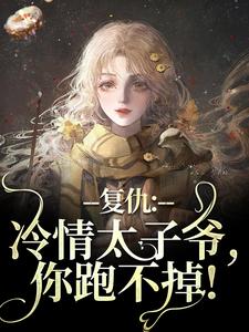 抖音完结复仇：冷情太子爷，你跑不掉！黛羚昂威(全文在线阅读)