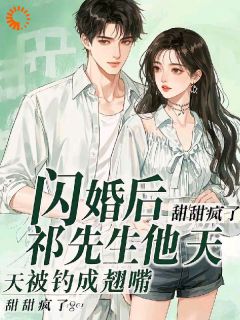 爆款小说由作者甜甜疯了所创作的闪婚后，祁先生他天天被钓成翘嘴在线阅读