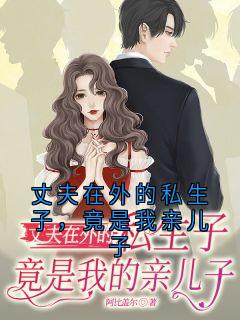 良心推荐丈夫在外的私生子，竟是我亲儿子小说试读
