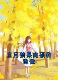 五月禁果商硕和微微在哪免费看，时微商砚小说章节目录阅读
