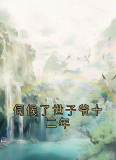 抖音爆款伺候了世子爷十二年小说免费阅读