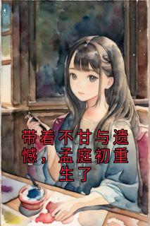 带着不甘与遗憾，孟庭初重生了未删减阅读