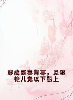 穿成恶毒师尊，反派徒儿竟以下犯上精彩小说-穿成恶毒师尊，反派徒儿竟以下犯上目录阅读