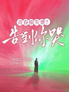 （全集-免费）青春损失费？告到你哭完本小说_林晓雅张志强全文免费阅读