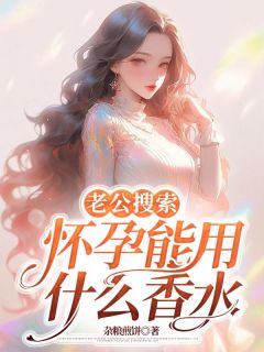 老公搜索怀孕能用什么香水董林致张舒舒阿妤小说全文-老公搜索怀孕能用什么香水小说