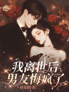 爆款小说由作者桂花糕所创作的我离世后，男友悔疯了在线阅读