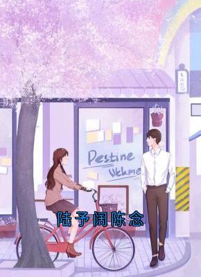完整版陆予阔陈念陆予阔陈念小说免费在线阅读