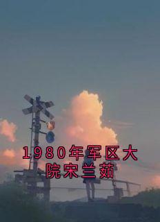 好看的1980年军区大院宋兰茹小说-1980年军区大院宋兰茹最新章节阅读-暗夜阅读网