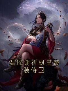 叶妘写的小说温瑶谢祈枫皇帝装侍卫谢风容芸娇全文阅读