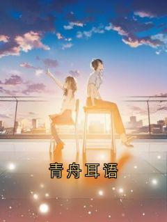 抖音热推小说青舟耳语全文在线阅读