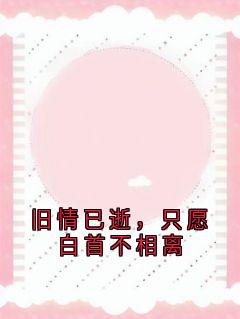 高质量小说旧情已逝，只愿白首不相离在线试读
