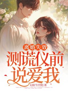 抖音爆款离婚失效：测谎仪前说爱我小说免费阅读