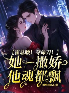 抖音小说霍总腰！夺命刀！她一撒娇他魂都飘沈黎霍靳宸全文txt
