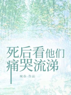 【死后看他们痛哭流涕】小说在线阅读-死后看他们痛哭流涕免费版目录阅读全文