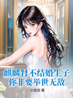 【抖音】麒麟肾不结婚生子，你非要举世无敌？全文阅读