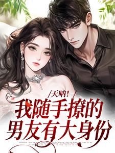 天呐！我随手撩的男友有大身份[抖音]小说-棠芝裴述无删减阅读