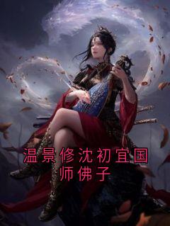 （全集-免费）温景修沈初宜国师佛子完本小说_温景修沈初宜全文免费阅读
