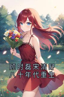 最完整版顾时磊宋清舒八十年代重生热门连载小说