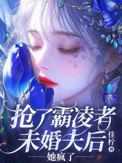 爆款小说由作者佳柠所创作的抢了霸凌者未婚夫后，她疯了在线阅读