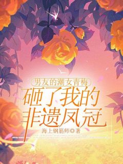 精品小说男友的潮女青梅砸了我的非遗凤冠全文目录畅读