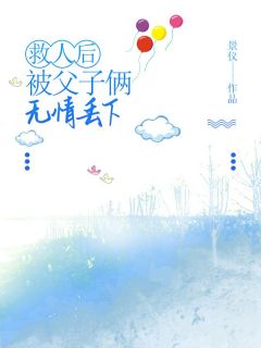热门推荐救人后被父子俩无情丢下by景仪小说正版在线
