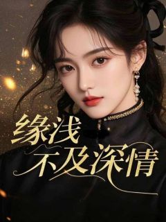 缘浅不及深情(新书)大结局在线阅读