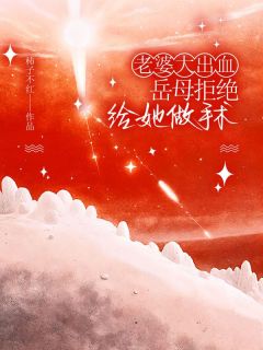 小说推荐老婆大出血，岳母拒绝给她做手术完结版全章节阅读